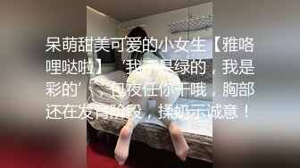 呆萌甜美可爱的小女生【雅咯哩哒啦】‘我不是绿的，我是彩的’，包夜任你干哦，胸部还在发育阶段，揉奶示诚意！