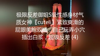 极限反差御姐S级性感身材气质女神〖cuteli〗紧致爽滑的屁眼美鲍双插，自己玩弄小穴插出白浆，超级反差 (4)