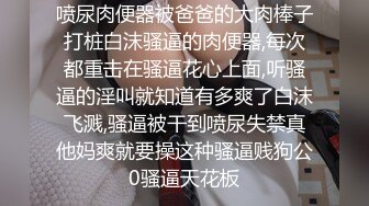 喷尿肉便器被爸爸的大肉棒子打桩白沫骚逼的肉便器,每次都重击在骚逼花心上面,听骚逼的淫叫就知道有多爽了白沫飞溅,骚逼被干到喷尿失禁真他妈爽就要操这种骚逼贱狗公0骚逼天花板