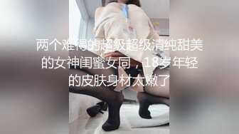 两个难得的超级超级清纯甜美的女神闺蜜女同，18岁年轻的皮肤身材太嫩了