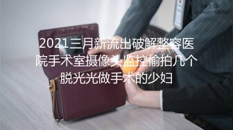 2021三月新流出破解整容医院手术室摄像头监控偷拍几个脱光光做手术的少妇