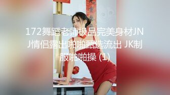 172舞蹈老师极品完美身材JNJ情侣露出啪啪甄选流出 JK制服啪啪操 (1)