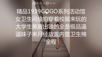 精品1919GOGO系列活动馆女卫生间偸拍穿着校服来玩的大学生美眉出镜的全是极品逼逼妹子来月经放置内置卫生棉全程