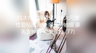 91大神约操极品淫妻大尺度性爱私拍流出 多姿势抽插 豪乳女神篇 完美露脸 (77)