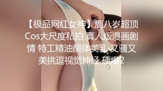 【极品网红女神】鹿八岁超顶Cos大尺度私拍 真人版漫画剧情 特工精油酮体美乳 又骚又美挑逗视觉神经 硬爆2