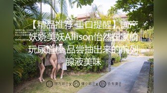 【精品推荐 重口提醒】国产妖娆美妖Allison怡然在家偷玩尿道棒 品尝抽出来的前列腺液美味