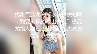 优雅气质尤物“求你快使劲啊，我要被操的尿出来啦”极品尤物人妻红杏出墙，被大鸡巴操到腿软求饶！