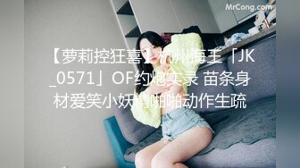 【萝莉控狂喜】杭州海王「JK_0571」OF约炮实录 苗条身材爱笑小妖精啪啪动作生疏