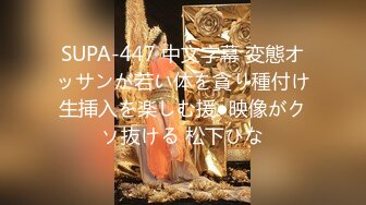 SUPA-447 中文字幕 変態オッサンが若い体を貪り種付け生挿入を楽しむ援●映像がクソ抜ける 松下ひな