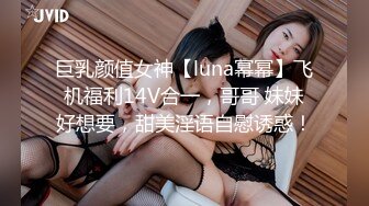 巨乳颜值女神【luna幂幂】飞机福利14V合一，哥哥 妹妹好想要，甜美淫语自慰诱惑！