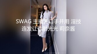 SWAG 主播乳口手并用 淫技连发让你射光光 莉奈酱