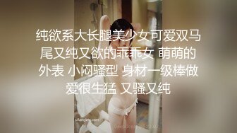 纯欲系大长腿美少女可爱双马尾又纯又欲的乖乖女 萌萌的外表 小闷骚型 身材一级棒做爱很生猛 又骚又纯