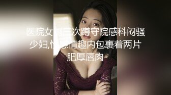 医院女厕三次蹲守院感科闷骚少妇,性感情趣内包裹着两片肥厚唇肉