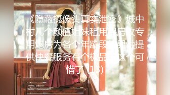 《隐蔽摄像头真实泄密》城中村几个颜值姐妹租用民房改专用炮房为各个年龄段的男性提供快餐服务有个极品干这个可惜了 (13)