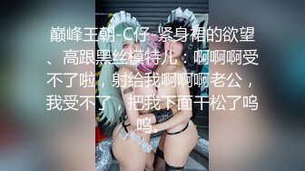 巅峰王朝-C仔-紧身裙的欲望、高跟黑丝模特儿：啊啊啊受不了啦，射给我啊啊啊老公，我受不了，把我下面干松了呜呜。