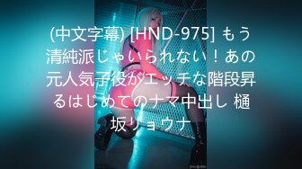 (中文字幕) [HND-975] もう清純派じゃいられない！あの元人気子役がエッチな階段昇るはじめてのナマ中出し 樋坂リョウナ