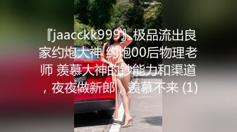 『jaacckk999』极品流出良家约炮大神 约炮00后物理老师 羡慕大神的钞能力和渠道，夜夜做新郎，羡慕不来 (1)