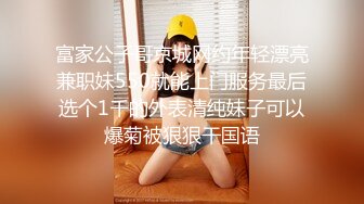 富家公子哥京城网约年轻漂亮兼职妹550就能上门服务最后选个1千的外表清纯妹子可以爆菊被狠狠干国语