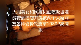 大眼美女和网友见面吃饭被灌醉带到酒店开房被两个大屌网友各种姿势轮流草1080P高清版