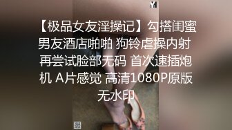 【极品女友淫操记】勾搭闺蜜男友酒店啪啪 狗铃虐操内射 再尝试脸部无码 首次速插炮机 A片感觉 高清1080P原版无水印