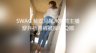 SWAG 秘双马尾JK萝莉主播穿开档内裤被操坏 Q娜