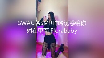 SWAG ASMR呻吟诱惑给你射在里面 Florababy