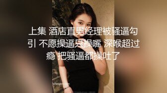 上集 酒店直男经理被骚逼勾引 不愿操逼只操嘴 深喉超过瘾 把骚逼都操吐了