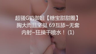 超骚G奶御姐【糖宝甜甜圈】胸大而且坚挺 69互舔~无套内射~狂操干喷水！ (1)