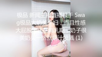 极品 新闻主播直播被干 Swag极品大奶美少妇，而且性感大屁股！还在哺乳期，奶子很美奶头一挤就奶汁喷溅 (1)