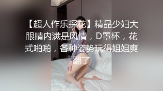 【超人作乐探花】精品少妇大眼睛内满是风情，D罩杯，花式啪啪，各种姿势玩得姐姐爽翻了