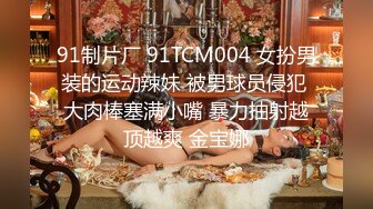 91制片厂 91TCM004 女扮男装的运动辣妹 被男球员侵犯 大肉棒塞满小嘴 暴力抽射越顶越爽 金宝娜