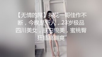 【无情的屌】探花一哥佳作不断，今晚是新人，23岁极品四川美女，肤白貌美，蜜桃臀狂插高潮爽