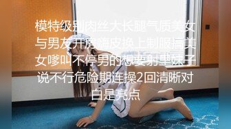 模特级别肉丝大长腿气质美女与男友开房嗨皮换上制服搞美女嗲叫不停男的想要射里妹子说不行危险期连操2回清晰对白是亮点