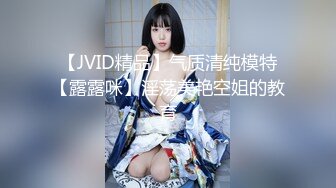 【JVID精品】气质清纯模特【露露咪】淫荡美艳空姐的教育