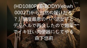 (HD1080P)(E-BODY)(ebwh00027)から当然の報いだろ？」態度最悪のパパ活女子とデリヘルで再会したので媚薬でイキ狂い肉便器にしてやる 森下悠莉