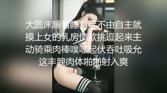 大圆床睡着睡着手不由自主就摸上女的乳房情欲挑逗起来主动骑乘肉棒噗嗤起伏吞吐吸允这丰腴肉体啪啪射入爽