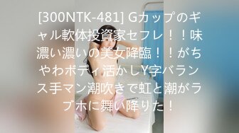 [300NTK-481] Gカップのギャル軟体投資家セフレ！！味濃い濃いの美女降臨！！がちやわボディ活かしY字バランス手マン潮吹きで虹と潮がラブホに舞い降りた！