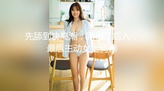 先舔到快高潮，再插，后入，最后主动女上骑乘