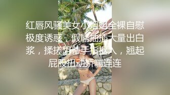 红唇风骚美女小姐姐全裸自慰极度诱惑，假屌抽插大量出白浆，揉搓阴蒂手指抠入，翘起屁股扭动娇喘连连