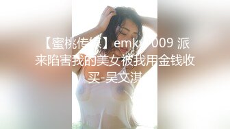 【蜜桃传媒】emky-009 派来陷害我的美女被我用金钱收买-吴文淇