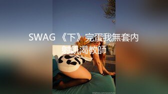 SWAG 《下》完蛋我無套內射飢渴教師