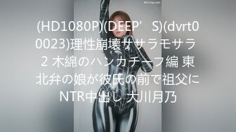 (HD1080P)(DEEP’S)(dvrt00023)理性崩壊ササラモサラ 2 木綿のハンカチーフ編 東北弁の娘が彼氏の前で祖父にNTR中出し 大川月乃