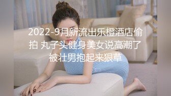 2022-9月新流出乐橙酒店偷拍 丸子头健身美女说高潮了被壮男抱起来狠草