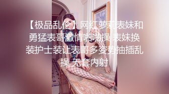 【极品乱伦】网红萝莉表妹和勇猛表哥激情啪啪操 表妹换装护士装让表哥多姿势抽插乱操 无套内射