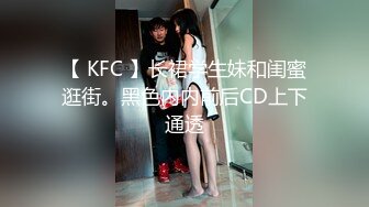 【 KFC 】长裙学生妹和闺蜜逛街。黑色内内前后CD上下通透