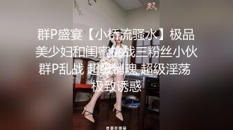 群P盛宴【小桥流骚水】极品美少妇和闺蜜挑战三粉丝小伙群P乱战 超级销魂 超级淫荡 极致诱惑