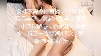 女神下海今日首播，170CM极品美腿，笑起来甜美又很骚，小穴很敏感，跳蛋塞入多是水，玩了一会高潮4.5次，娇喘呻吟很好听