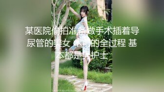 某医院偷拍准备做手术插着导尿管的美女 术前的全过程 基本都是男护士