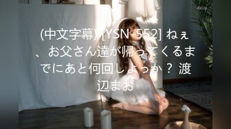 (中文字幕) [YSN-552] ねぇ、お父さん達が帰ってくるまでにあと何回しよっか？ 渡辺まお