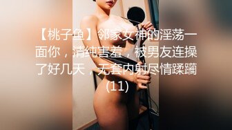 【桃子鱼】邻家女神的淫荡一面你，清纯害羞，被男友连操了好几天，无套内射尽情蹂躏 (11)